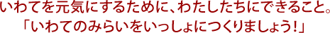 いわてをげんきにするために、わたしたちにできること。「いわてのみらいをいっしょにつくりましょう！」