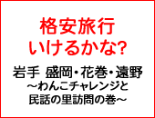 格安旅行いけるかな？岩手 盛岡・花巻・遠野